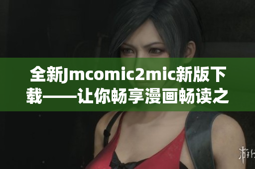 全新Jmcomic2mic新版下载——让你畅享漫画畅读之旅！
