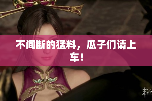 不间断的猛料，瓜子们请上车！