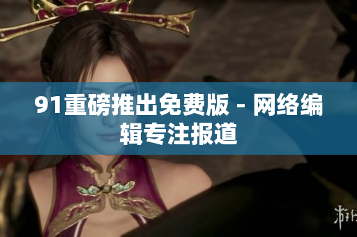 91重磅推出免费版 - 网络编辑专注报道