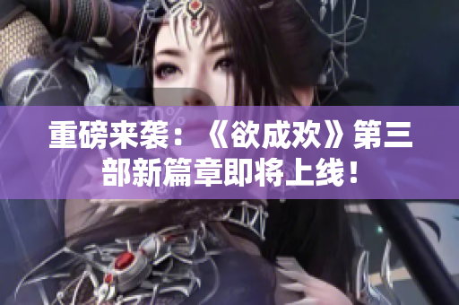 重磅来袭：《欲成欢》第三部新篇章即将上线！