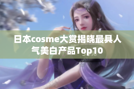 日本cosme大赏揭晓最具人气美白产品Top10
