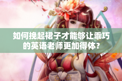 如何挽起裙子才能够让乖巧的英语老师更加得体？