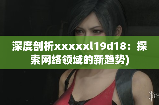 深度剖析xxxxxl19d18：探索网络领域的新趋势)