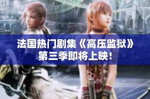 法国热门剧集《高压监狱》第三季即将上映！