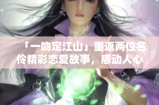 「一吻定江山」重返两位名伶精彩恋爱故事，感动人心