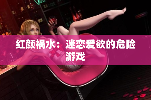 红颜祸水：迷恋爱欲的危险游戏