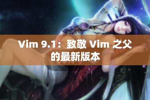 Vim 9.1：致敬 Vim 之父的最新版本