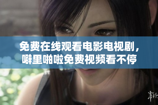 免费在线观看电影电视剧，噼里啪啦免费视频看不停
