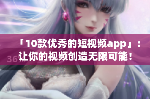 「10款优秀的短视频app」：让你的视频创造无限可能！