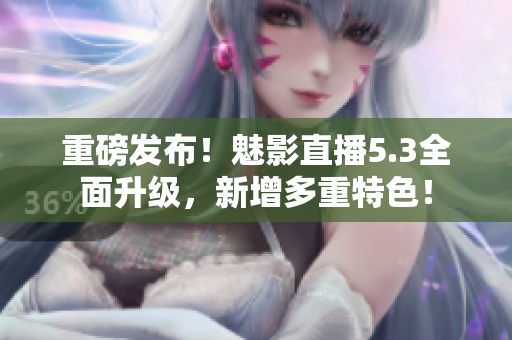 重磅发布！魅影直播5.3全面升级，新增多重特色！