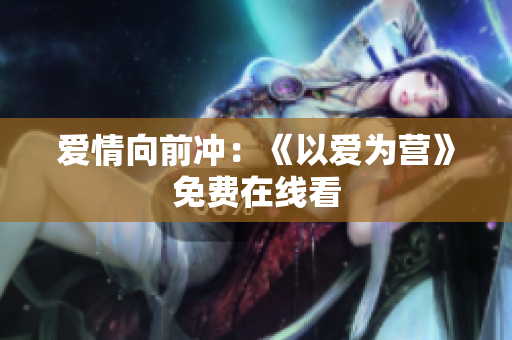 爱情向前冲：《以爱为营》免费在线看