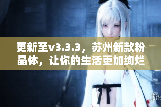 更新至v3.3.3，苏州新款粉晶体，让你的生活更加绚烂