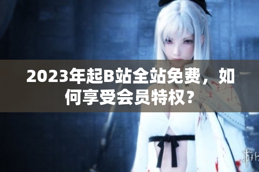 2023年起B站全站免费，如何享受会员特权？