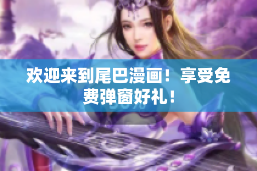 欢迎来到尾巴漫画！享受免费弹窗好礼！