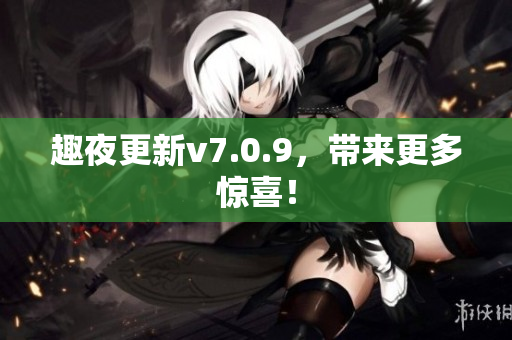 趣夜更新v7.0.9，带来更多惊喜！