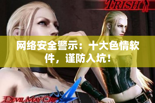网络安全警示：十大色情软件，谨防入坑！