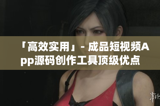 「高效实用」- 成品短视频App源码创作工具顶级优点