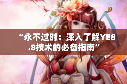 “永不过时：深入了解YE8.8技术的必备指南”