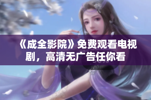 《成全影院》免费观看电视剧，高清无广告任你看