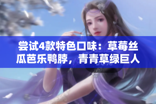 尝试4款特色口味：草莓丝瓜芭乐鸭脖，青青草绿巨人款式令人惊艳