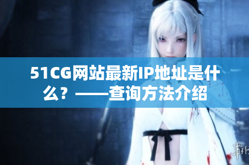 51CG网站最新IP地址是什么？——查询方法介绍