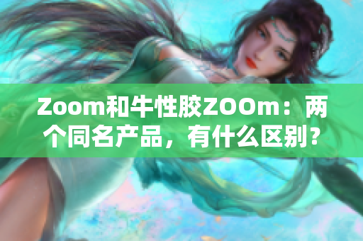 Zoom和牛性胶ZOOm：两个同名产品，有什么区别？