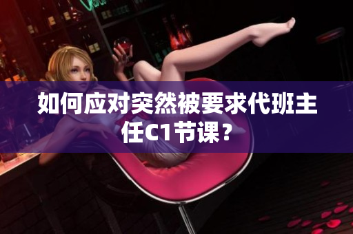 如何应对突然被要求代班主任C1节课？