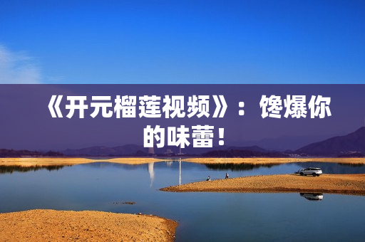 《开元榴莲视频》：馋爆你的味蕾！
