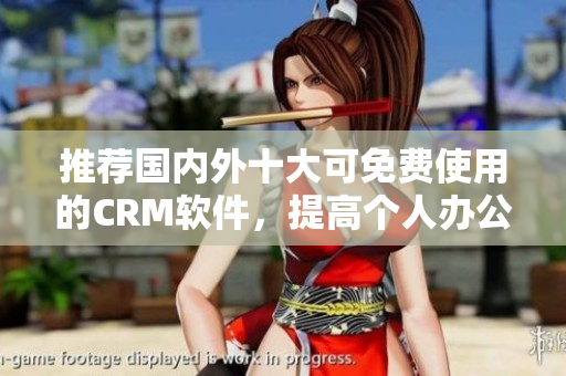 推荐国内外十大可免费使用的CRM软件，提高个人办公效率！