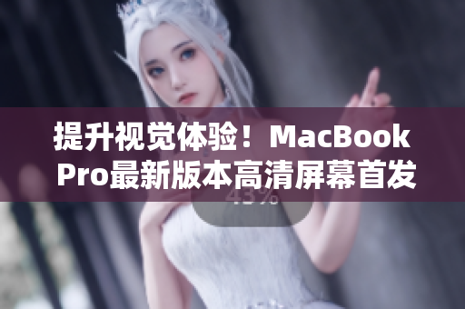 提升视觉体验！MacBook Pro最新版本高清屏幕首发上市