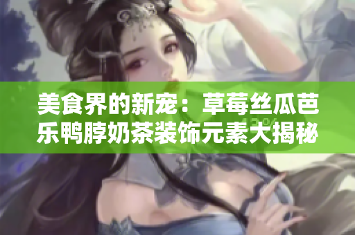 美食界的新宠：草莓丝瓜芭乐鸭脖奶茶装饰元素大揭秘