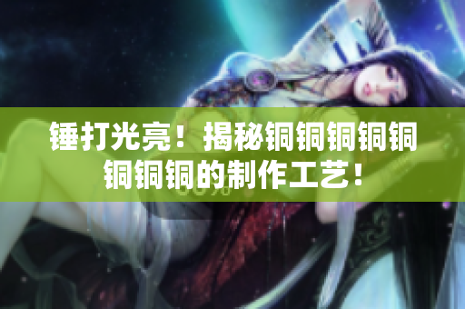 锤打光亮！揭秘铜铜铜铜铜铜铜铜的制作工艺！