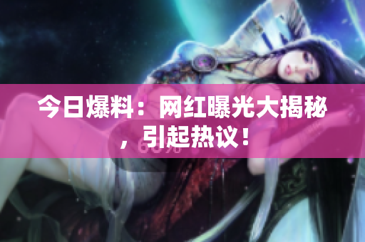 今日爆料：网红曝光大揭秘，引起热议！