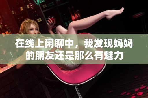 在线上闲聊中，我发现妈妈的朋友还是那么有魅力