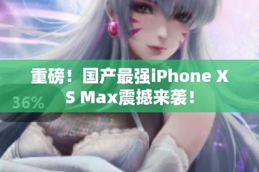 重磅！国产最强iPhone XS Max震撼来袭！