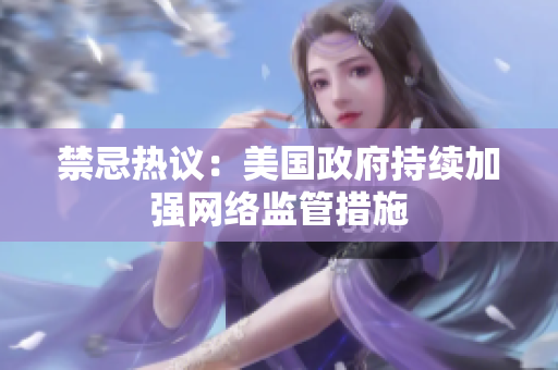禁忌热议：美国政府持续加强网络监管措施