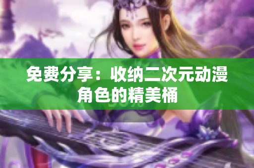 免费分享：收纳二次元动漫角色的精美桶