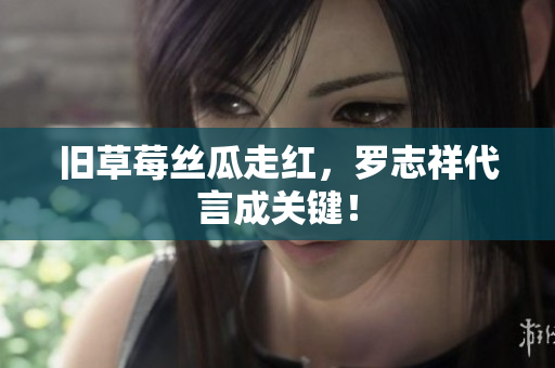 旧草莓丝瓜走红，罗志祥代言成关键！