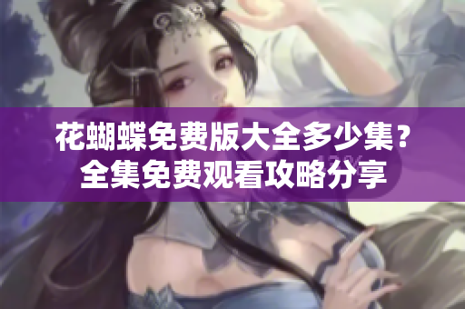 花蝴蝶免费版大全多少集？全集免费观看攻略分享