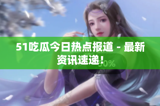 51吃瓜今日热点报道 - 最新资讯速递！