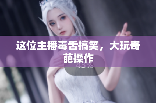 这位主播毒舌搞笑，大玩奇葩操作
