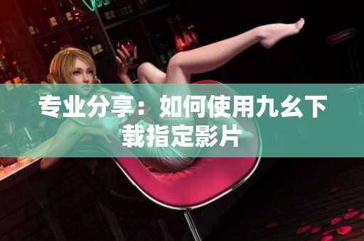 专业分享：如何使用九幺下载指定影片