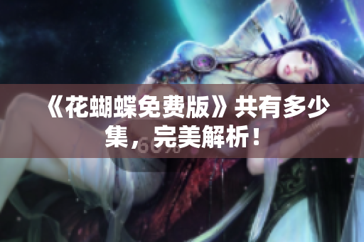 《花蝴蝶免费版》共有多少集，完美解析！