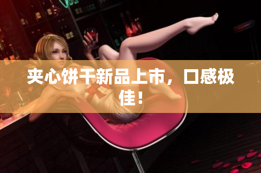 夹心饼干新品上市，口感极佳！