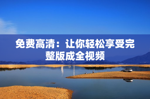 免费高清：让你轻松享受完整版成全视频