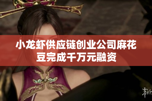 小龙虾供应链创业公司麻花豆完成千万元融资