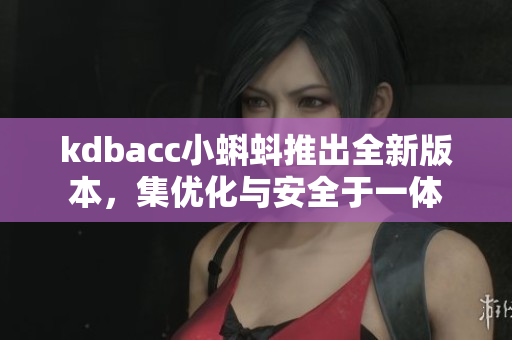 kdbacc小蝌蚪推出全新版本，集优化与安全于一体