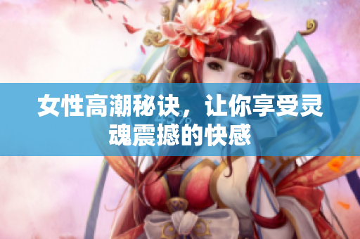 女性高潮秘诀，让你享受灵魂震撼的快感