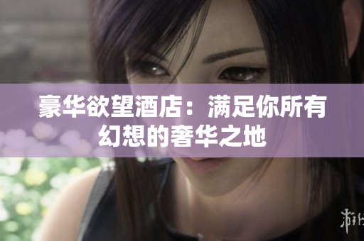 豪华欲望酒店：满足你所有幻想的奢华之地