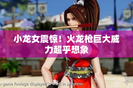 小龙女震惊！火龙枪巨大威力超乎想象